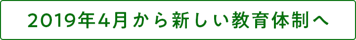 2019年4月から新しい教育体制へ